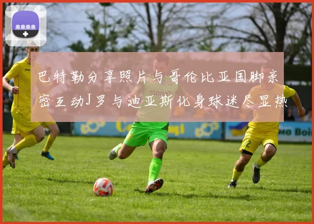 巴特勒分享照片与哥伦比亚国脚亲密互动J罗与迪亚斯化身球迷尽显热情