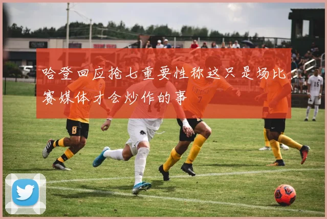 哈登回应抢七重要性称这只是场比赛媒体才会炒作的事