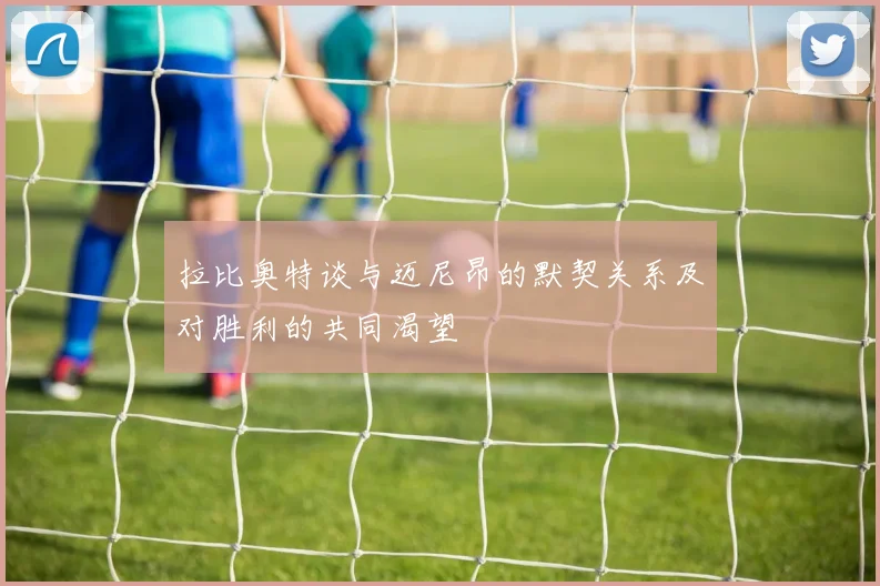 拉比奥特谈与迈尼昂的默契关系及对胜利的共同渴望