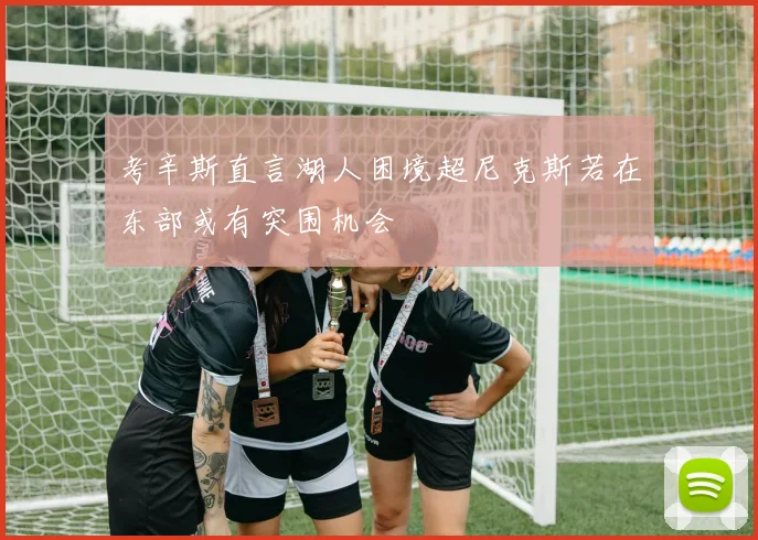 考辛斯直言湖人困境超尼克斯若在东部或有突围机会