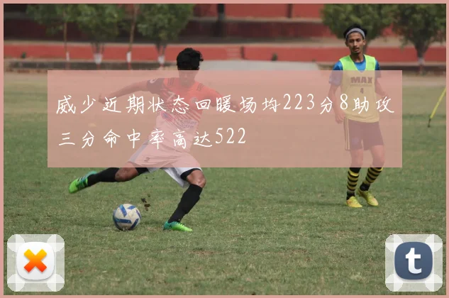 威少近期状态回暖场均223分8助攻三分命中率高达522