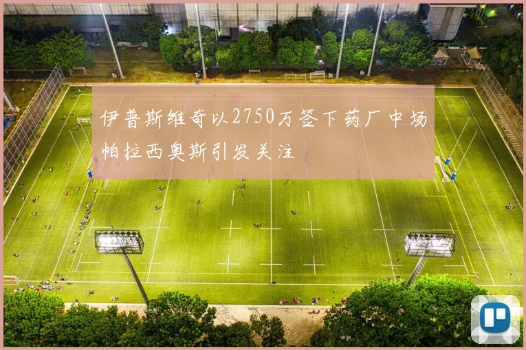 伊普斯维奇以2750万签下药厂中场帕拉西奥斯引发关注