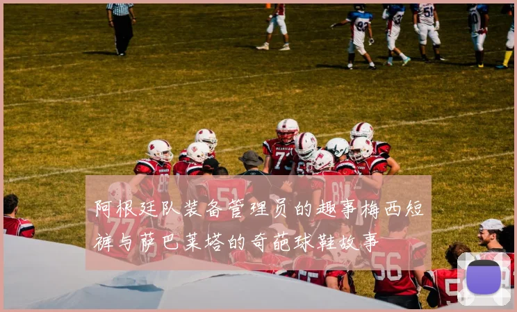 阿根廷队装备管理员的趣事梅西短裤与萨巴莱塔的奇葩球鞋故事