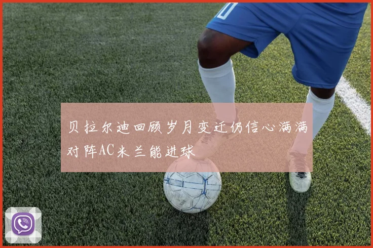贝拉尔迪回顾岁月变迁仍信心满满对阵AC米兰能进球