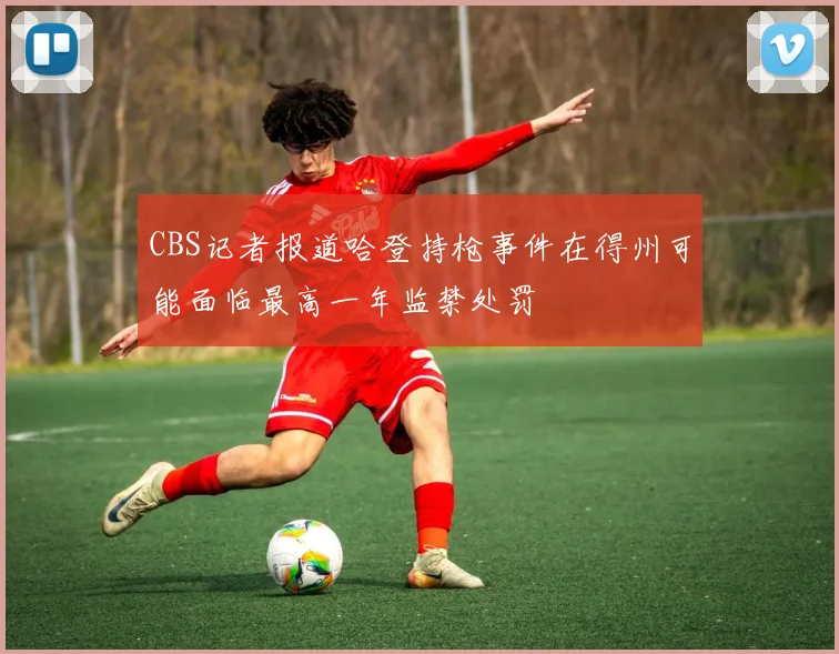 CBS记者报道哈登持枪事件在得州可能面临最高一年监禁处罚