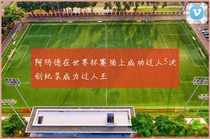 阿玛德在世界杯赛场上成功过人5次创纪录成为过人王