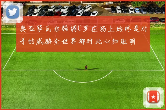 奥亚萨瓦尔强调C罗在场上始终是对手的威胁全世界都对此心知肚明