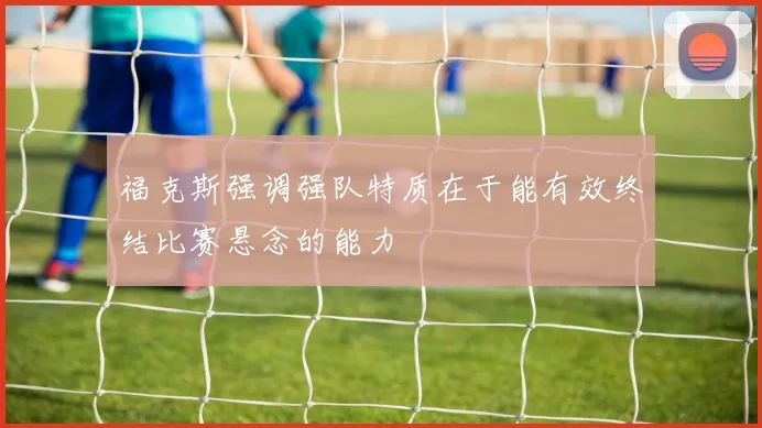 福克斯强调强队特质在于能有效终结比赛悬念的能力