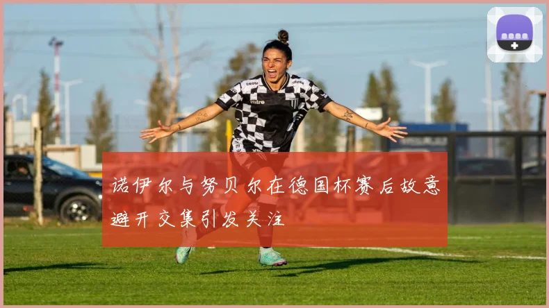 诺伊尔与努贝尔在德国杯赛后故意避开交集引发关注