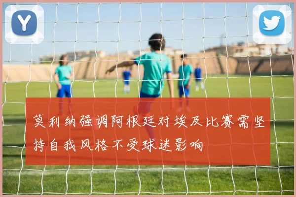 莫利纳强调阿根廷对埃及比赛需坚持自我风格不受球迷影响