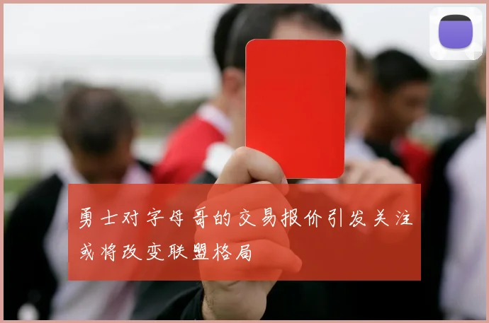 勇士对字母哥的交易报价引发关注或将改变联盟格局