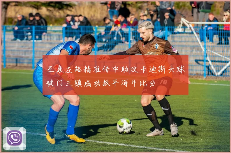 王康左路精准传中助攻卡迪斯头球破门三镇成功扳平海牛比分