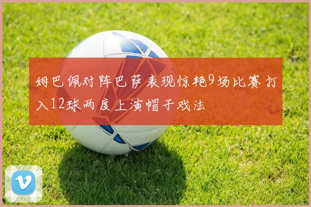 姆巴佩对阵巴萨表现惊艳9场比赛打入12球两度上演帽子戏法