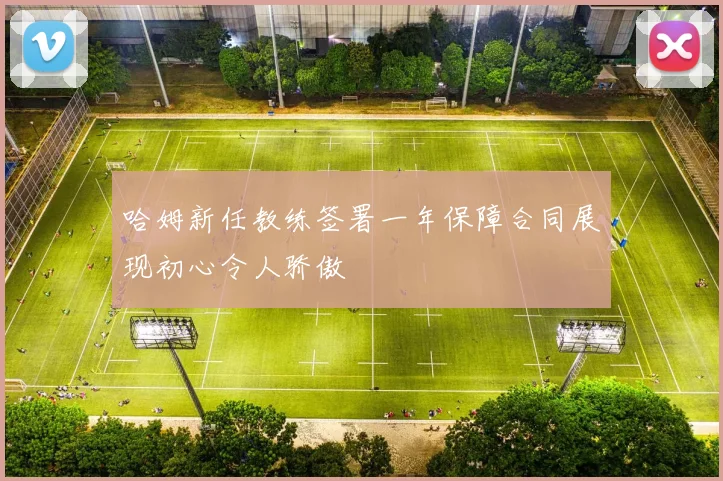 哈姆新任教练签署一年保障合同展现初心令人骄傲