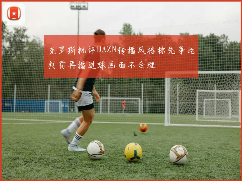 克罗斯批评DAZN转播风格称先争论判罚再播进球画面不合理