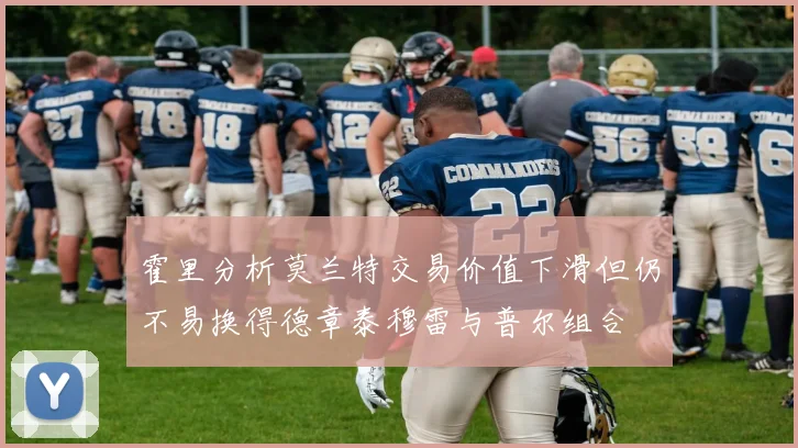霍里分析莫兰特交易价值下滑但仍不易换得德章泰穆雷与普尔组合