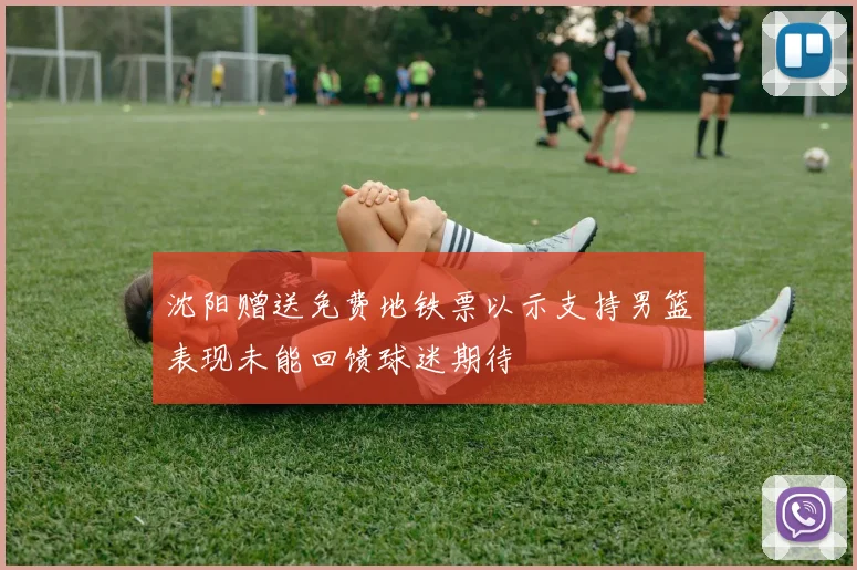 沈阳赠送免费地铁票以示支持男篮表现未能回馈球迷期待