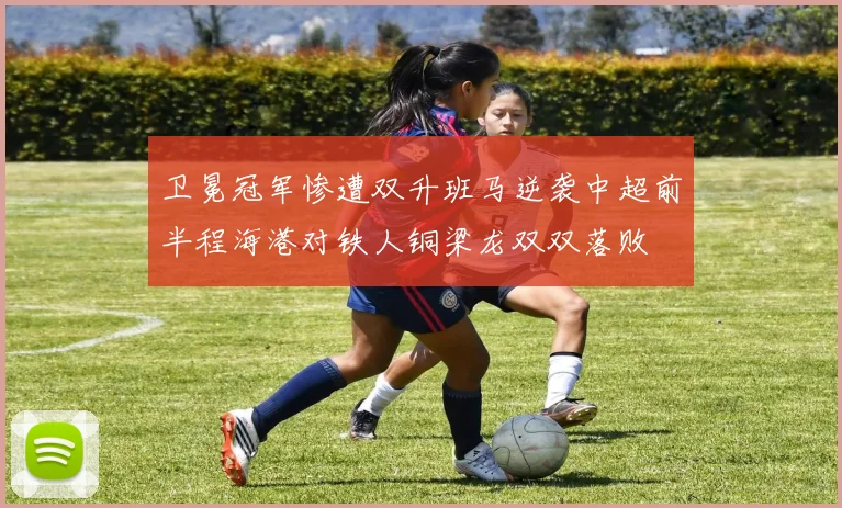 卫冕冠军惨遭双升班马逆袭中超前半程海港对铁人铜梁龙双双落败