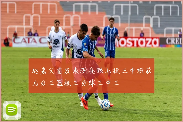 赵嘉义首发表现亮眼七投三中斩获九分三篮板三分球三中三