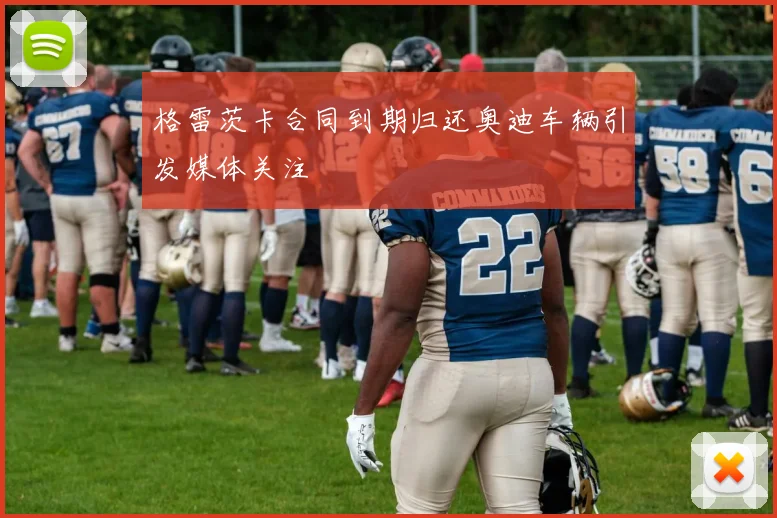格雷茨卡合同到期归还奥迪车辆引发媒体关注