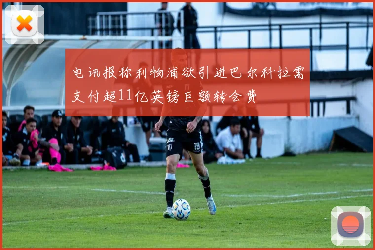 电讯报称利物浦欲引进巴尔科拉需支付超11亿英镑巨额转会费
