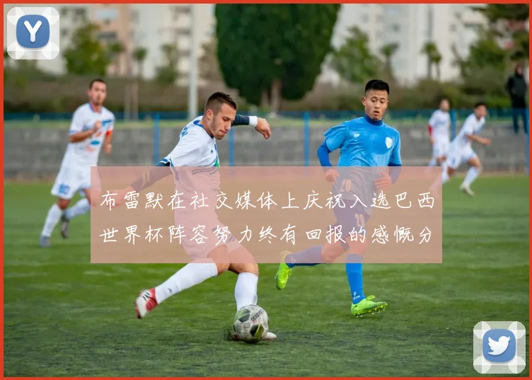 布雷默在社交媒体上庆祝入选巴西世界杯阵容努力终有回报的感慨分享
