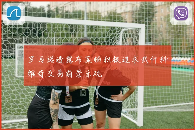 罗马诺透露布莱顿积极追求武什科维奇交易前景乐观