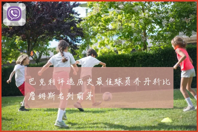 巴克利评选历史最佳球员乔丹科比詹姆斯名列前茅