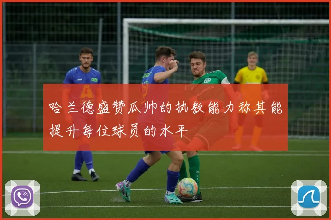 哈兰德盛赞瓜帅的执教能力称其能提升每位球员的水平