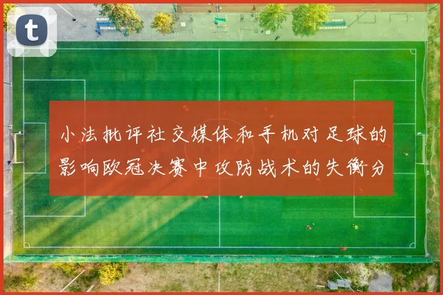 小法批评社交媒体和手机对足球的影响欧冠决赛中攻防战术的失衡分析