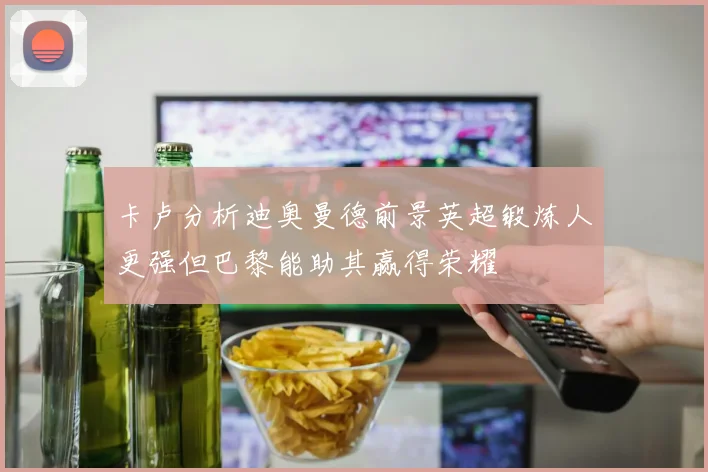 卡卢分析迪奥曼德前景英超锻炼人更强但巴黎能助其赢得荣耀