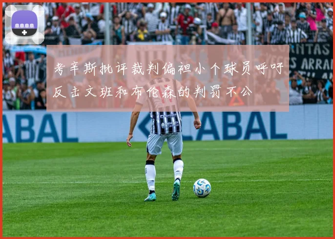 考辛斯批评裁判偏袒小个球员呼吁反击文班和布伦森的判罚不公