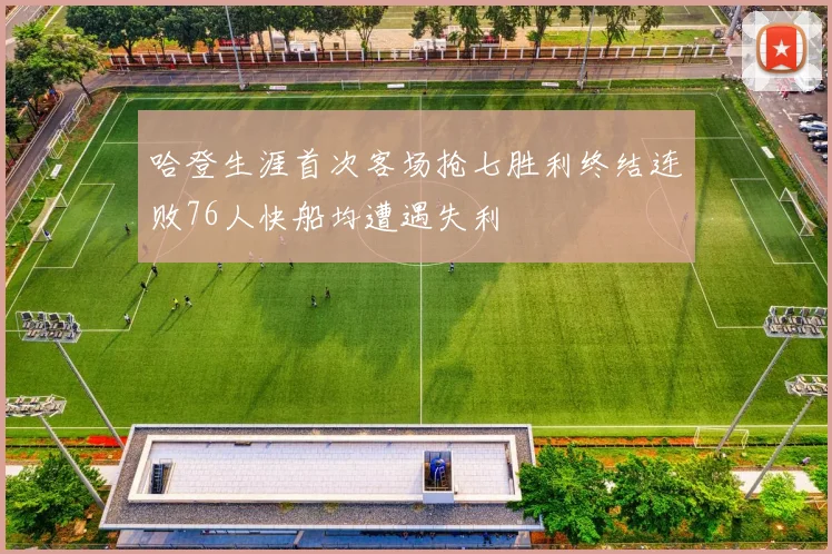 哈登生涯首次客场抢七胜利终结连败76人快船均遭遇失利