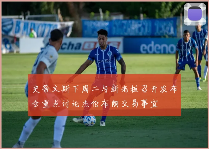 史蒂文斯下周二与新老板召开发布会重点讨论杰伦布朗交易事宜