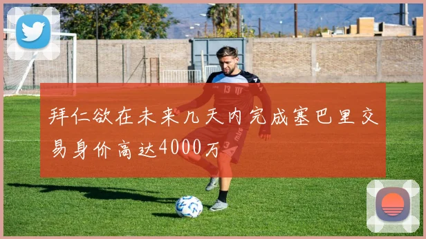 拜仁欲在未来几天内完成塞巴里交易身价高达4000万