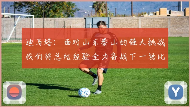 迪马塔：面对山东泰山的强大挑战我们将总结经验全力备战下一场比赛